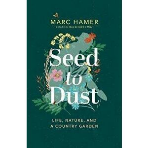 Seed to Dust: Life, Nature, and a Country Garden, Hardcover - Marc Hamer imagine