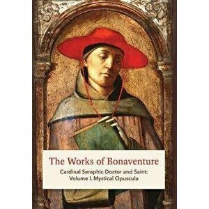 The Works of Bonaventure: Cardinal Seraphic Doctor and Saint: Volume I. Mystical Opuscula, Hardcover - St Bonaventure imagine
