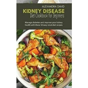 Kidney Disease Diet Cookbook for Beginners: Manage diabetes and improve your kidney health with these 50 easy renal diet recipes - Alexandra David imagine