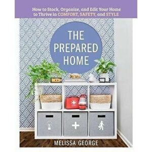 The Prepared Home: How to Stock, Organize, and Edit Your Home to Thrive in Comfort, Safety, and Style, Hardcover - Melissa George imagine