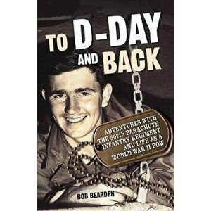 To D-Day and Back: Adventures with the 507th Parachute Infantry Regiment and Life as a World War II Pow: A Memoir - Bob Bearden imagine