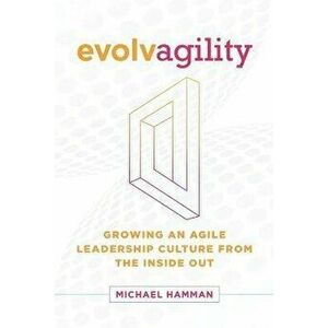 Evolvagility: Growing an Agile Leadership Culture from the Inside Out, Paperback - Lisa Cooney imagine