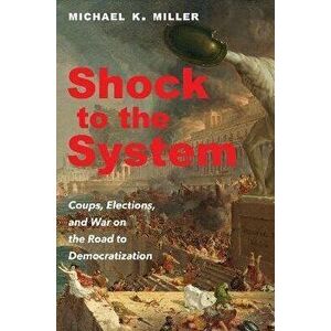 Shock to the System: Coups, Elections, and War on the Road to Democratization, Paperback - Michael K. Miller imagine