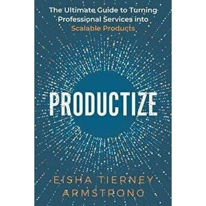 Productize: The Ultimate Guide to Turning Professional Services into Scalable Products, Paperback - Eisha Armstrong imagine