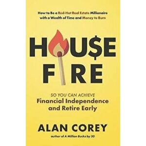 House FIRE [Financial Independence, Retire Early]: How to Be a Red-Hot Real Estate Millionaire with a Wealth of Time and Money to Burn - Alan Corey imagine
