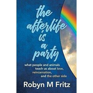 The Afterlife Is a Party: What People and Animals Teach us About Love, Reincarnation, and the Other Side, Paperback - Robyn M. Fritz imagine