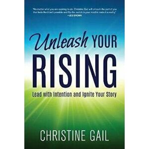 Unleash Your Rising: Lead with Intention and Ignite Your Story, Hardcover - Christine Gail imagine