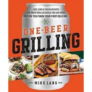 One-Beer Grilling: Fast, Easy, and Fresh Recipes for Great Grilled Meals You Can Make Before You Finish Your First Cold One - Mike Lang imagine