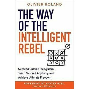 The Way of the Intelligent Rebel: Succeed Outside the System, Teach Yourself Anything, and Achieve Ultimate Freedom - Olivier Roland imagine