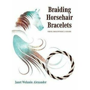 Braiding Horsehair Bracelets: Your Beginner's Guide, Hardcover - Janet Wolanin Alexander imagine
