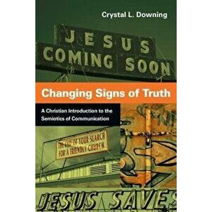 Changing Signs of Truth: A Christian Introduction to the Semiotics of Communication, Paperback - Crystal L. Downing imagine