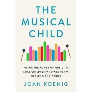 The Musical Child: Using the Power of Music to Raise Children Who Are Happy, Healthy, and Whole, Hardcover - Joan Koenig imagine