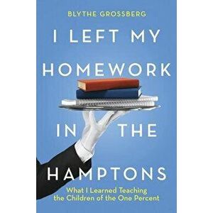 I Left My Homework in the Hamptons: What I Learned Teaching the Children of the One Percent, Hardcover - Blythe Grossberg imagine