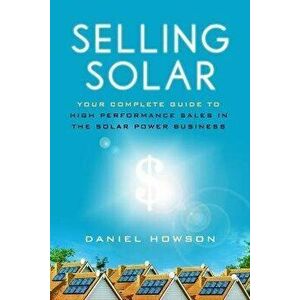 Selling Solar: Your Complete Guide to High-Performance Sales in the Solar Power Business, Paperback - Daniel Howson imagine
