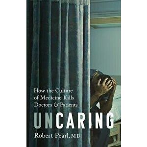 Uncaring: How the Culture of Medicine Kills Doctors and Patients, Hardcover - Robert Pearl imagine