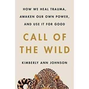 Call of the Wild: How We Heal Trauma, Awaken Our Own Power, and Use It for Good, Hardcover - Kimberly Ann Johnson imagine