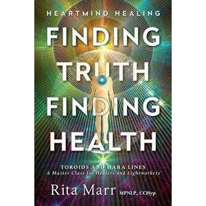 Finding Truth, Finding Health: Toroids and Hara Lines - A Master Class for Healers and Lightworkers, Paperback - Rita Marr imagine