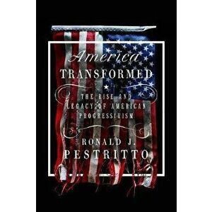 America Transformed: The Rise and Legacy of American Progressivism, Hardcover - Ronald J. Pestritto imagine