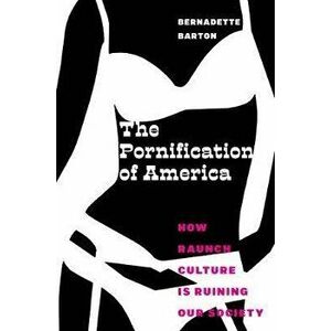 The Pornification of America: How Raunch Culture Is Ruining Our Society, Hardcover - Bernadette Barton imagine