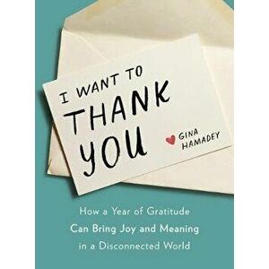 I Want to Thank You: How a Year of Gratitude Can Bring Joy and Meaning in a Disconnected World, Hardcover - Gina Hamadey imagine