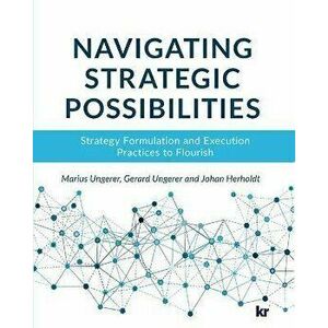 Navigating strategic possibilities: Strategy Formulation and Execution Practices to Flourish, Paperback - Marius Ungerer imagine