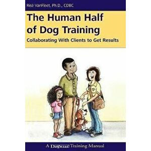 The Human Half of Dog Training: Collaborating with Clients to Get Results, Paperback - Risë VanFleet imagine