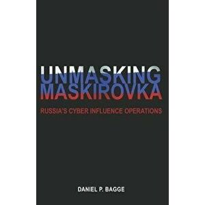 Unmasking Maskirovka: Russia's Cyber Influence Operations, Paperback - Daniel Bagge imagine