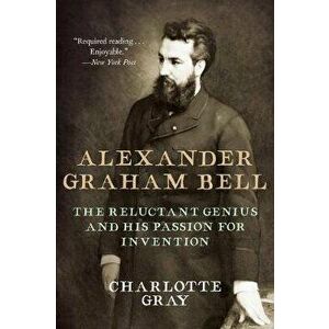 Alexander Graham Bell: The Reluctant Genius and His Passion for Invention, Paperback - Charlotte Gray imagine