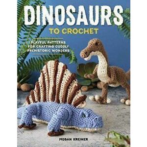 Dinosaurs to Crochet: Playful Patterns for Crafting Cuddly Prehistoric Wonders, Paperback - Megan Kreiner imagine