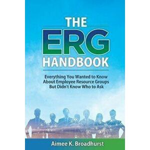 The ERG Handbook: Everything You Wanted to Know about Employee Resource Groups but Didn't Know Who to Ask, Paperback - Aimee K. Broadhurst imagine
