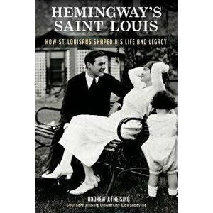 Hemingway's Saint Louis: How St. Louisans Shaped His Life and Legacy, Paperback - Andrew J. Theising imagine