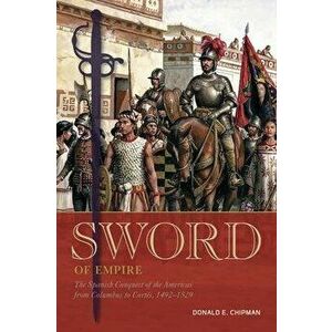 Sword of Empire: The Spanish Conquest of the Americas from Columbus to Cortés, 1492-1529, Hardcover - Donald E. Chipman imagine