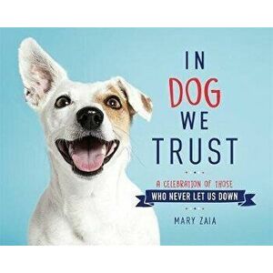 In Dog We Trust: A Celebration of Those Who Never Let Us Down, Hardcover - Mary Zaia imagine