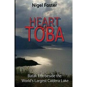 Heart of Toba: Batak Life beside the World's Largest Caldera Lake, Paperback - Nigel Foster imagine