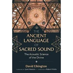The Ancient Language of Sacred Sound: The Acoustic Science of the Divine, Paperback - David Elkington imagine