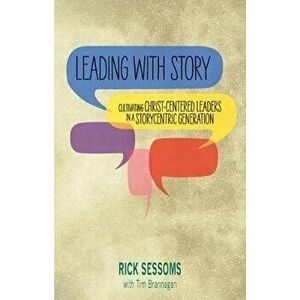 Leading with Story: Cultivating Christ-centered Leaders in a Storycentric Generation, Paperback - Rick Sessoms imagine
