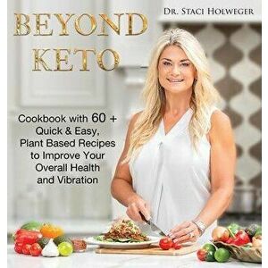 Beyond Keto: Cookbook with 60+ Quick and Easy, Plant-Based Recipes to Improve Your Overall Health and Vibration - Staci Holweger imagine