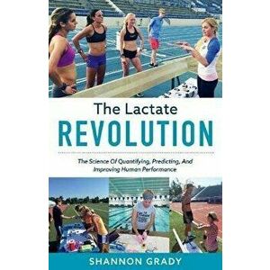 The Lactate Revolution, Volume 1: The Science of Quantifying, Predicting, and Improving Human Performance, Paperback - Shannon Grady imagine