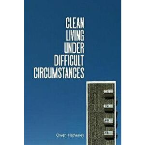 Clean Living Under Difficult Circumstances: Finding a Home in the Ruins of Modernism, Hardcover - Owen Hatherley imagine