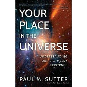 Your Place in the Universe: Understanding Our Big, Messy Existence, Paperback - Paul M. Sutter imagine