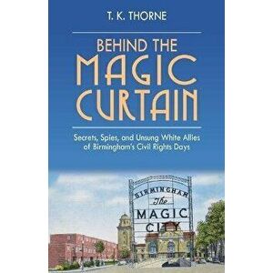 Behind the Magic Curtain: Secrets, Spies, and Unsung White Allies of Birmingham's Civil Rights Days, Hardcover - T. K. Thorne imagine