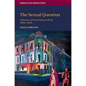 The Sexual Question: A History of Prostitution in Peru, 1850s-1950s, Paperback - Paulo Drinot imagine