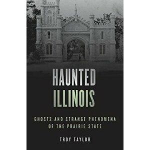 Haunted Illinois: Ghosts and Strange Phenomena of the Prairie State, Paperback - Troy Taylor imagine