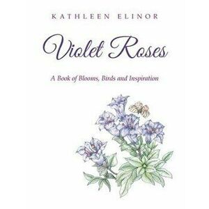Violet Roses: A Book of Blooms, Birds and Inspiration, Paperback - Kathleen Elinor imagine