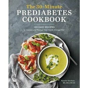 The 30-Minute Prediabetes Cookbook: 100 Easy Recipes to Improve and Manage Your Health Through Diet, Paperback - Ranelle Kirchner imagine