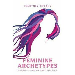 Feminine Archetypes, Paperback - Courtney Tiffany imagine