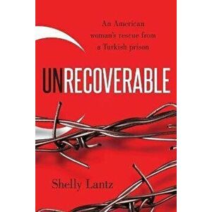 Unrecoverable: An American woman's rescue from a Turkish prison, Paperback - Shelly Lantz imagine