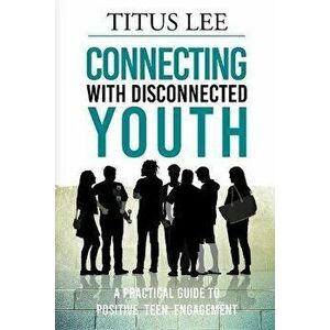 Connecting with Disconnected Youth: A Practical Guide To Positive Teen Engagement, Paperback - Titus Lee imagine