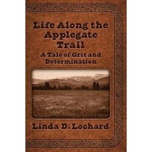 Life Along the Applegate Trail: A Tale of Grit and Determination, Paperback - Linda Lochard imagine