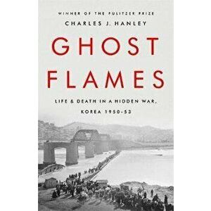 Ghost Flames: Life and Death in a Hidden War, Korea 1950-1953, Paperback - Charles J. Hanley imagine
